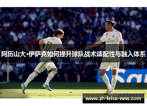 阿历山大·伊萨克如何提升球队战术适配性与融入体系