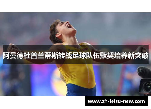 阿曼德杜普兰蒂斯转战足球队伍默契培养新突破 阿曼德杜普兰蒂斯转战足球队伍默契培养新突破