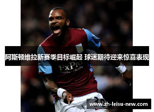 阿斯顿维拉新赛季目标崛起 球迷期待迎来惊喜表现
