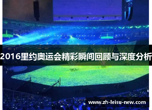 2016里约奥运会精彩瞬间回顾与深度分析